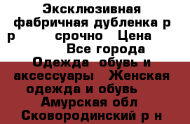 Эксклюзивная фабричная дубленка р-р 40-44, срочно › Цена ­ 18 000 - Все города Одежда, обувь и аксессуары » Женская одежда и обувь   . Амурская обл.,Сковородинский р-н